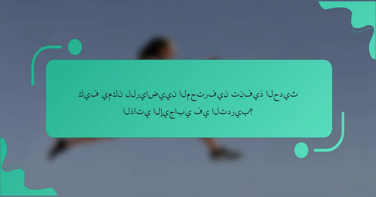 كيف يمكن للرياضيين المحترفين تنفيذ الحديث الذاتي الإيجابي في التدريب؟