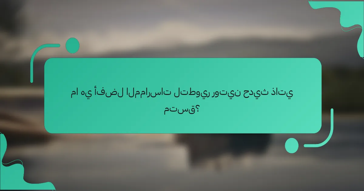 ما هي أفضل الممارسات لتطوير روتين حديث ذاتي متسق؟