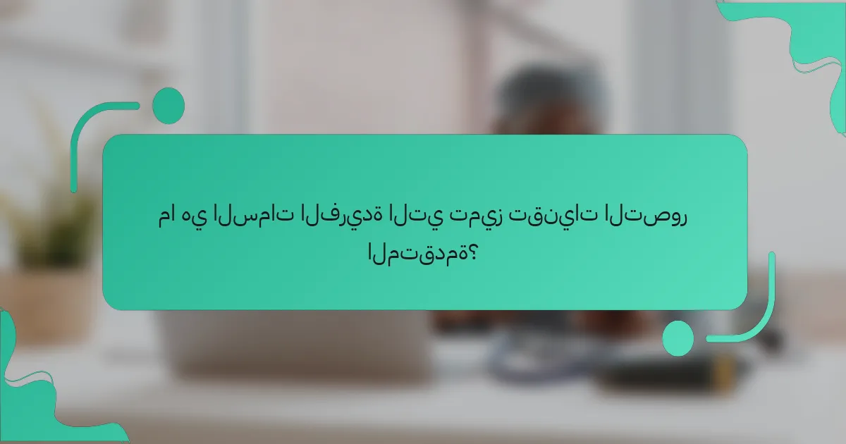 ما هي السمات الفريدة التي تميز تقنيات التصور المتقدمة؟