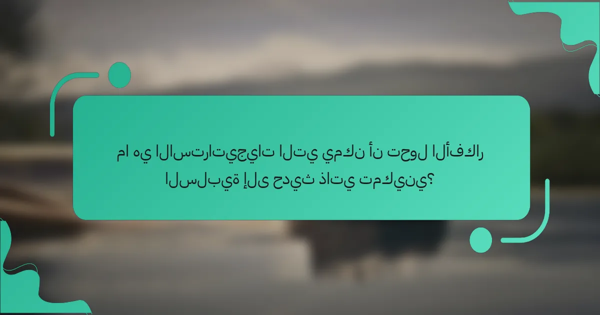 ما هي الاستراتيجيات التي يمكن أن تحول الأفكار السلبية إلى حديث ذاتي تمكيني؟