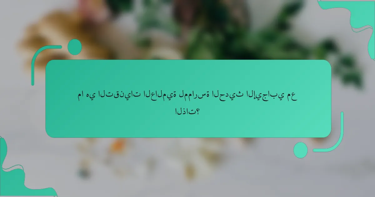 ما هي التقنيات العالمية لممارسة الحديث الإيجابي مع الذات؟