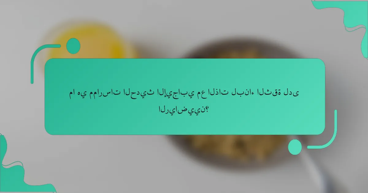 ما هي ممارسات الحديث الإيجابي مع الذات لبناء الثقة لدى الرياضيين؟